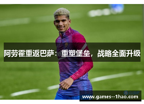 阿劳霍重返巴萨：重塑堡垒，战略全面升级