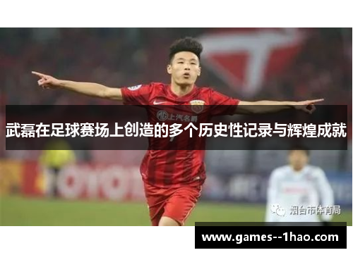 武磊在足球赛场上创造的多个历史性记录与辉煌成就