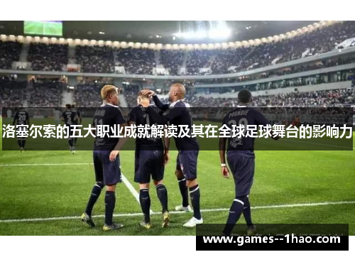 洛塞尔索的五大职业成就解读及其在全球足球舞台的影响力