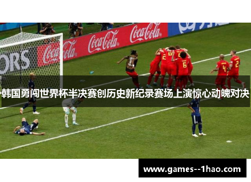 韩国勇闯世界杯半决赛创历史新纪录赛场上演惊心动魄对决