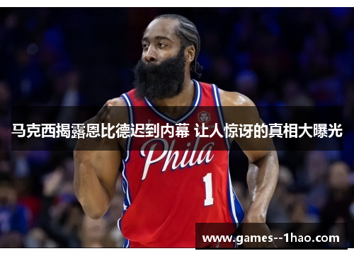 马克西揭露恩比德迟到内幕 让人惊讶的真相大曝光