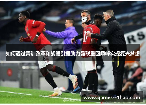 如何通过青训改革和战略引援助力曼联重回巅峰实现复兴梦想