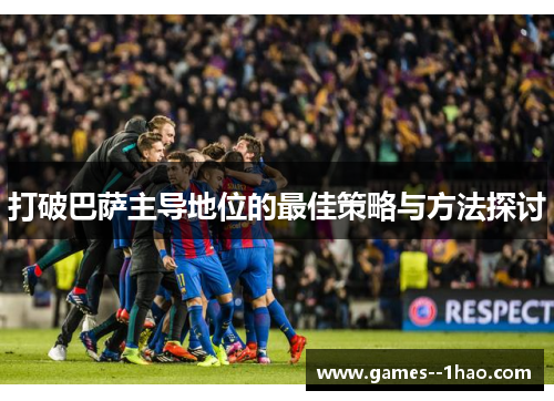 打破巴萨主导地位的最佳策略与方法探讨