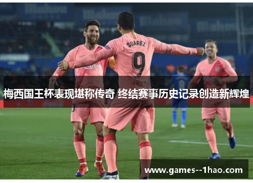梅西国王杯表现堪称传奇 终结赛事历史记录创造新辉煌