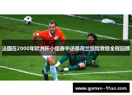 法国在2000年欧洲杯小组赛中逆袭荷兰惊险晋级全程回顾