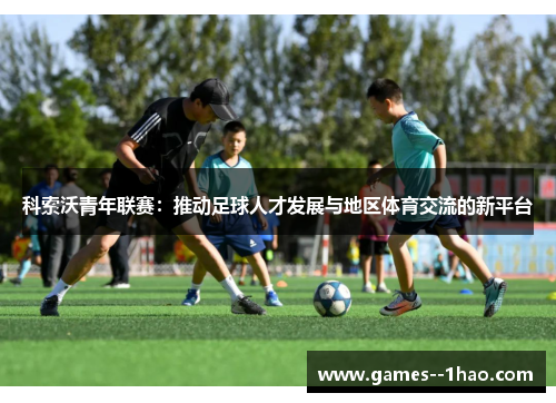 科索沃青年联赛：推动足球人才发展与地区体育交流的新平台