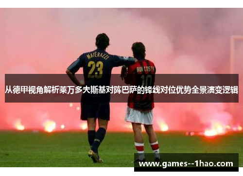 从德甲视角解析莱万多夫斯基对阵巴萨的锋线对位优势全景演变逻辑