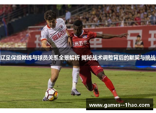 辽足保级教练与球员关系全景解析 揭秘战术调整背后的默契与挑战