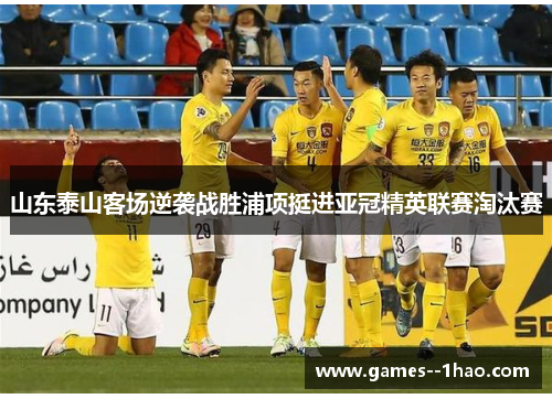 山东泰山客场逆袭战胜浦项挺进亚冠精英联赛淘汰赛