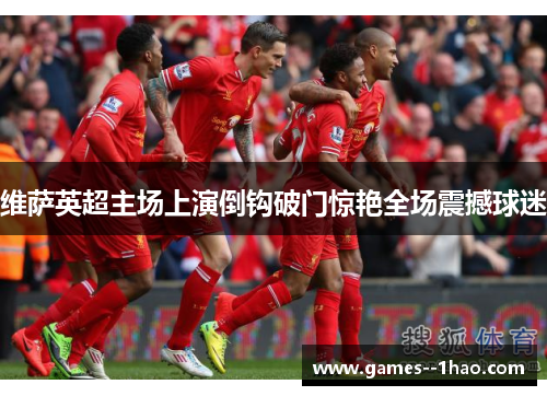 维萨英超主场上演倒钩破门惊艳全场震撼球迷